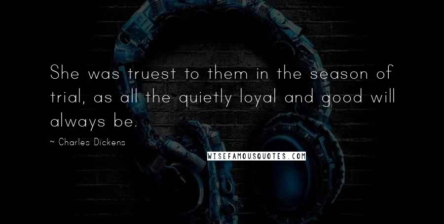 Charles Dickens Quotes: She was truest to them in the season of trial, as all the quietly loyal and good will always be.