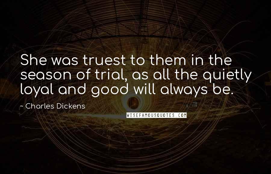 Charles Dickens Quotes: She was truest to them in the season of trial, as all the quietly loyal and good will always be.