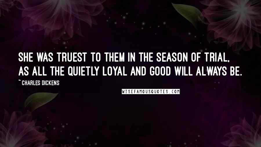 Charles Dickens Quotes: She was truest to them in the season of trial, as all the quietly loyal and good will always be.