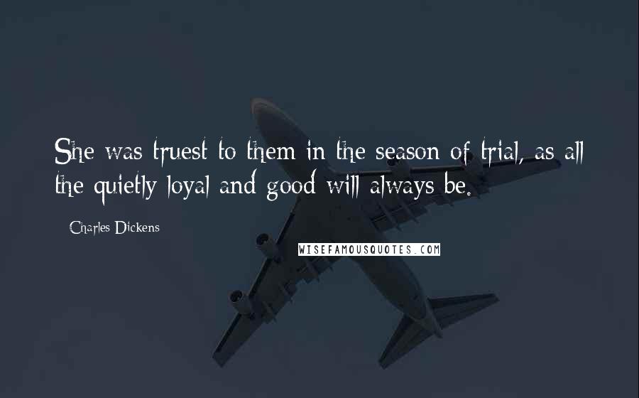 Charles Dickens Quotes: She was truest to them in the season of trial, as all the quietly loyal and good will always be.