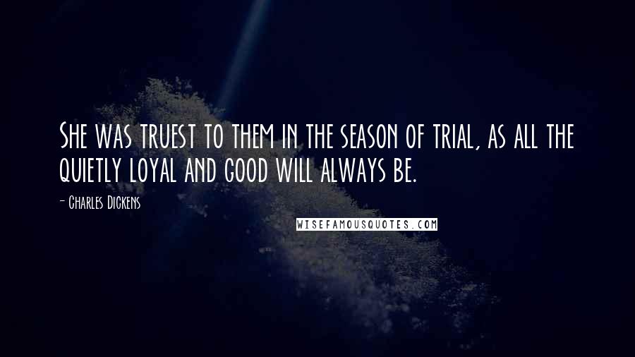 Charles Dickens Quotes: She was truest to them in the season of trial, as all the quietly loyal and good will always be.