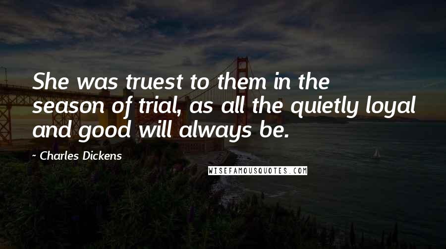 Charles Dickens Quotes: She was truest to them in the season of trial, as all the quietly loyal and good will always be.