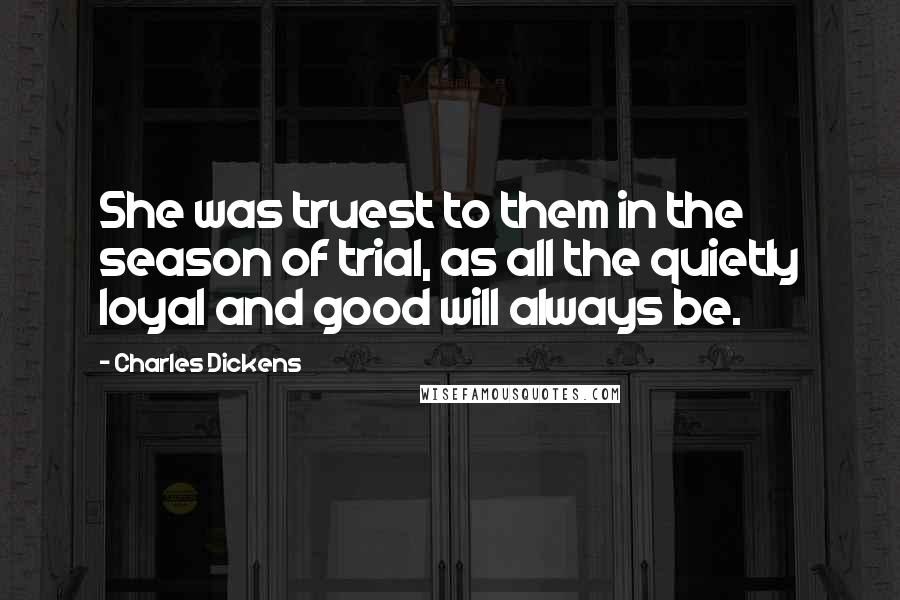 Charles Dickens Quotes: She was truest to them in the season of trial, as all the quietly loyal and good will always be.