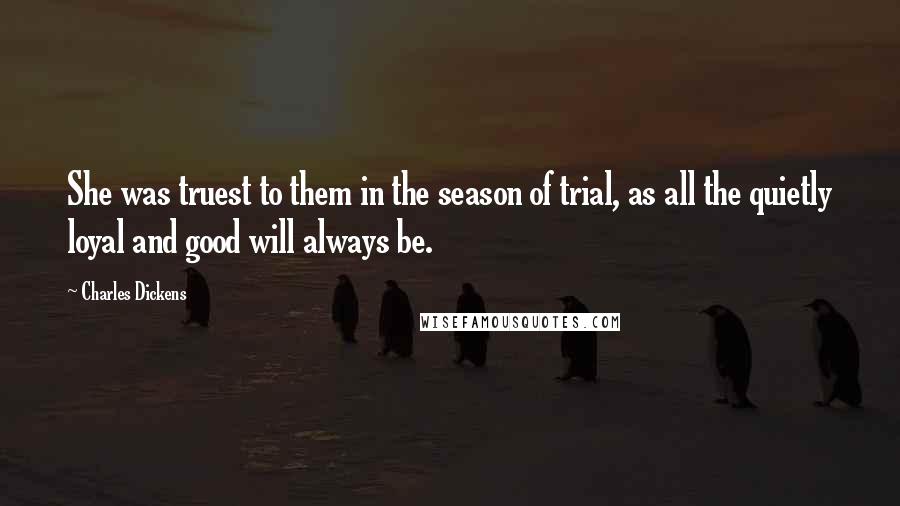 Charles Dickens Quotes: She was truest to them in the season of trial, as all the quietly loyal and good will always be.