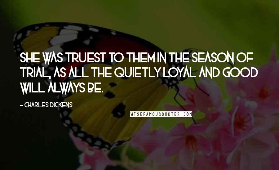 Charles Dickens Quotes: She was truest to them in the season of trial, as all the quietly loyal and good will always be.