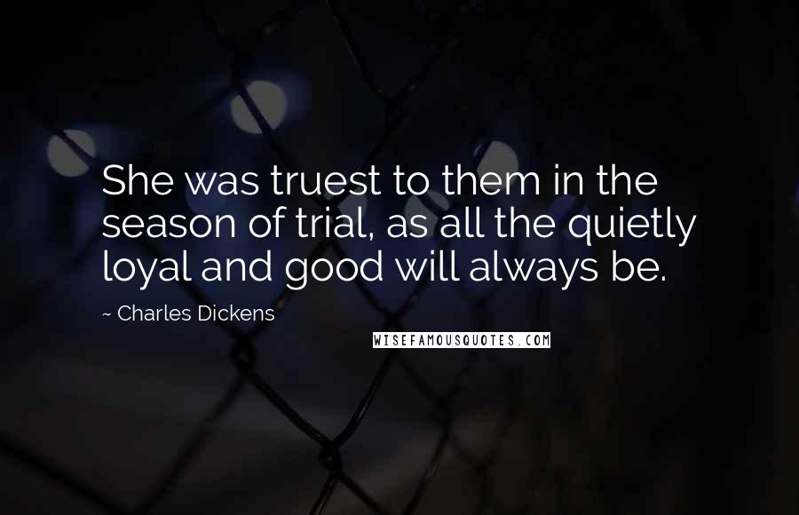 Charles Dickens Quotes: She was truest to them in the season of trial, as all the quietly loyal and good will always be.