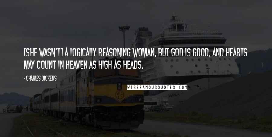 Charles Dickens Quotes: [She wasn't] a logically reasoning woman, but God is good, and hearts may count in heaven as high as heads.