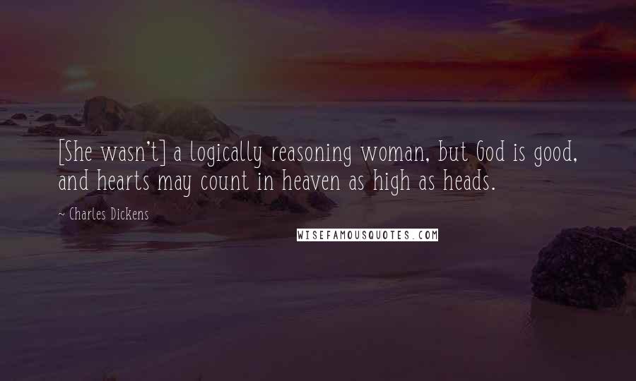 Charles Dickens Quotes: [She wasn't] a logically reasoning woman, but God is good, and hearts may count in heaven as high as heads.