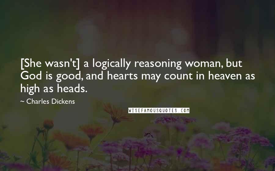 Charles Dickens Quotes: [She wasn't] a logically reasoning woman, but God is good, and hearts may count in heaven as high as heads.