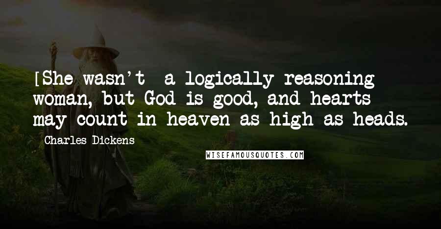 Charles Dickens Quotes: [She wasn't] a logically reasoning woman, but God is good, and hearts may count in heaven as high as heads.