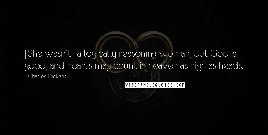 Charles Dickens Quotes: [She wasn't] a logically reasoning woman, but God is good, and hearts may count in heaven as high as heads.