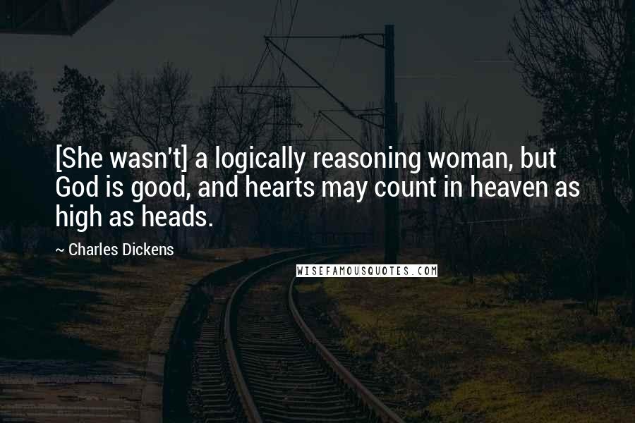 Charles Dickens Quotes: [She wasn't] a logically reasoning woman, but God is good, and hearts may count in heaven as high as heads.