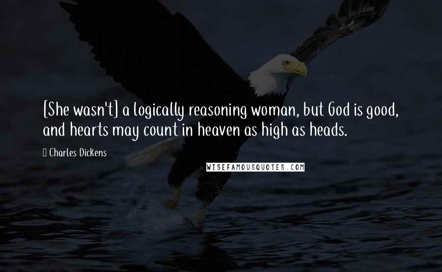 Charles Dickens Quotes: [She wasn't] a logically reasoning woman, but God is good, and hearts may count in heaven as high as heads.