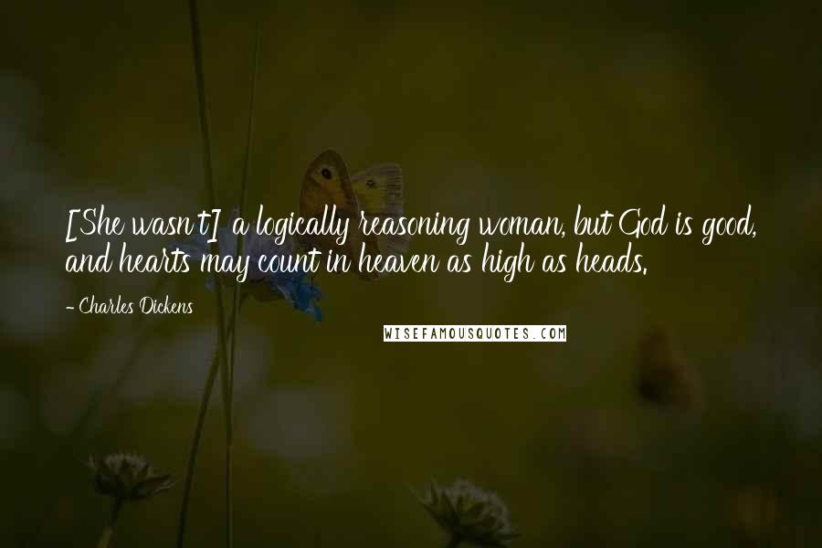 Charles Dickens Quotes: [She wasn't] a logically reasoning woman, but God is good, and hearts may count in heaven as high as heads.