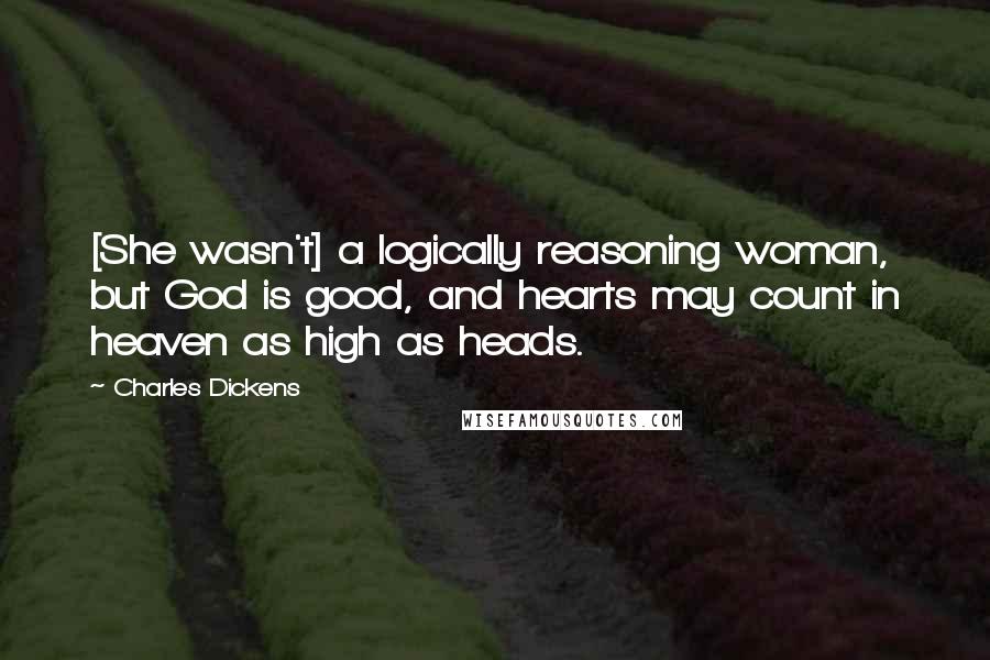Charles Dickens Quotes: [She wasn't] a logically reasoning woman, but God is good, and hearts may count in heaven as high as heads.