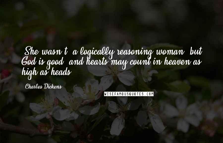 Charles Dickens Quotes: [She wasn't] a logically reasoning woman, but God is good, and hearts may count in heaven as high as heads.