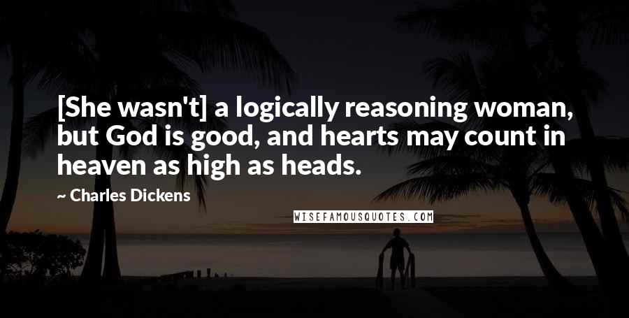 Charles Dickens Quotes: [She wasn't] a logically reasoning woman, but God is good, and hearts may count in heaven as high as heads.