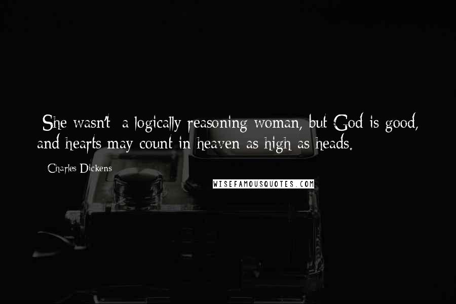 Charles Dickens Quotes: [She wasn't] a logically reasoning woman, but God is good, and hearts may count in heaven as high as heads.