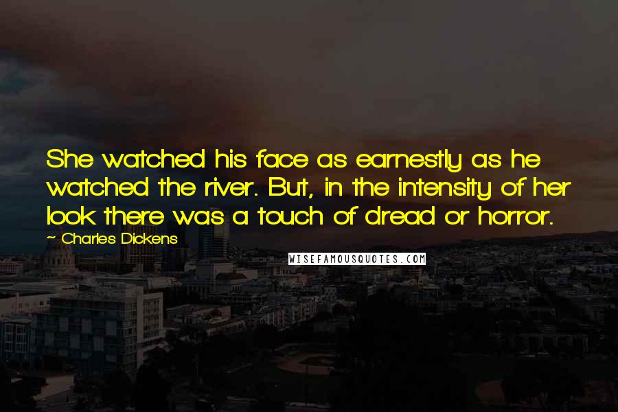 Charles Dickens Quotes: She watched his face as earnestly as he watched the river. But, in the intensity of her look there was a touch of dread or horror.