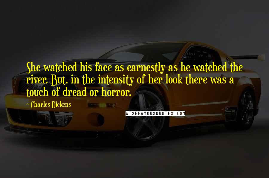 Charles Dickens Quotes: She watched his face as earnestly as he watched the river. But, in the intensity of her look there was a touch of dread or horror.