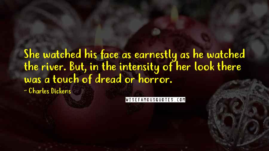 Charles Dickens Quotes: She watched his face as earnestly as he watched the river. But, in the intensity of her look there was a touch of dread or horror.