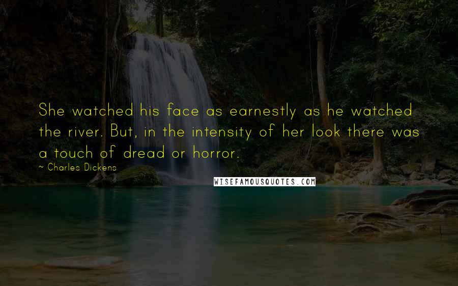 Charles Dickens Quotes: She watched his face as earnestly as he watched the river. But, in the intensity of her look there was a touch of dread or horror.