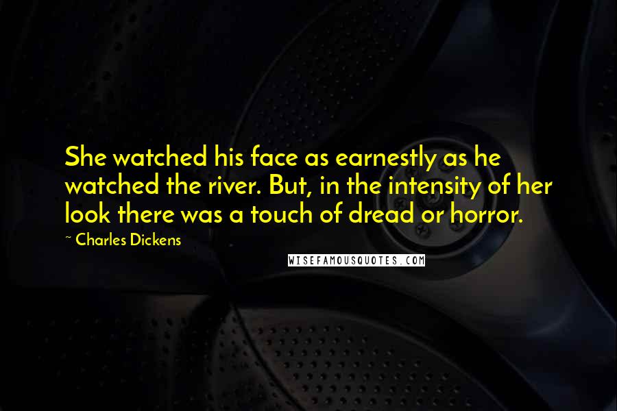 Charles Dickens Quotes: She watched his face as earnestly as he watched the river. But, in the intensity of her look there was a touch of dread or horror.