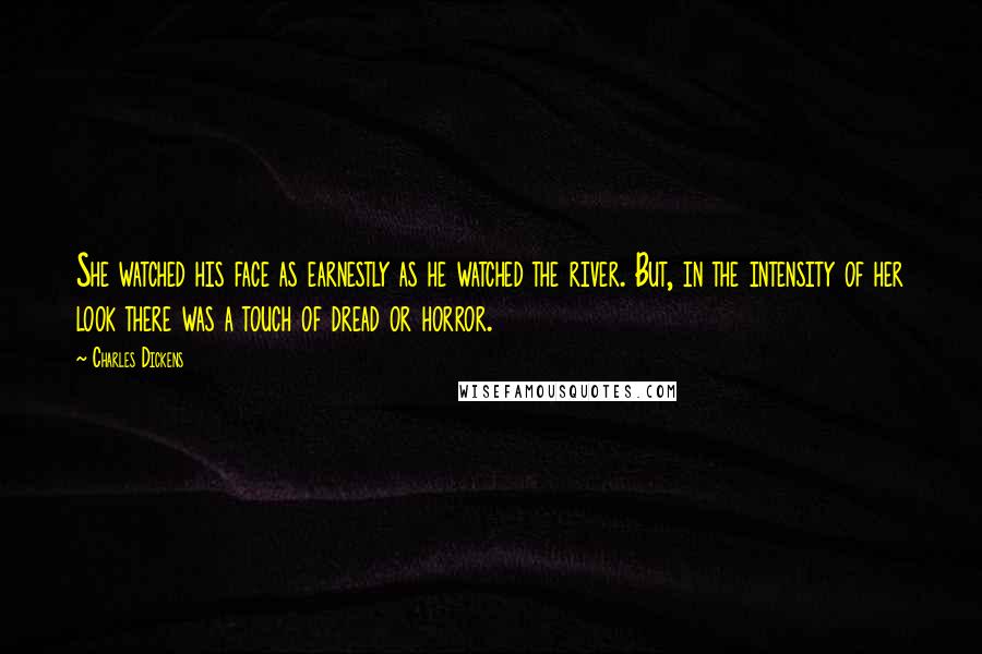 Charles Dickens Quotes: She watched his face as earnestly as he watched the river. But, in the intensity of her look there was a touch of dread or horror.