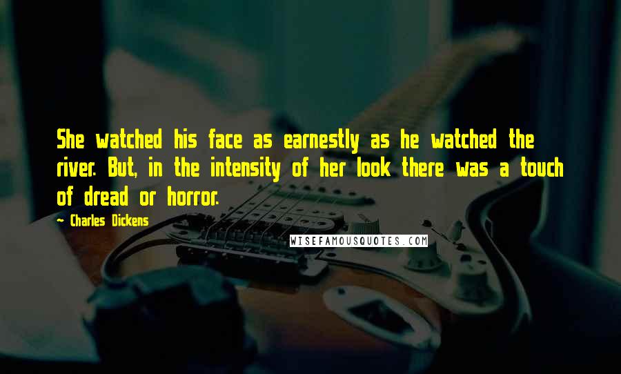 Charles Dickens Quotes: She watched his face as earnestly as he watched the river. But, in the intensity of her look there was a touch of dread or horror.