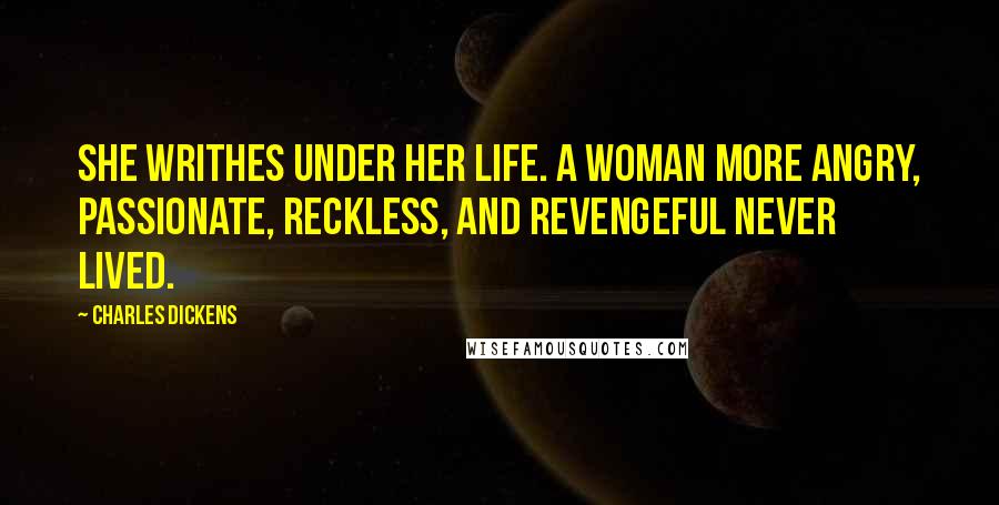 Charles Dickens Quotes: She writhes under her life. A woman more angry, passionate, reckless, and revengeful never lived.