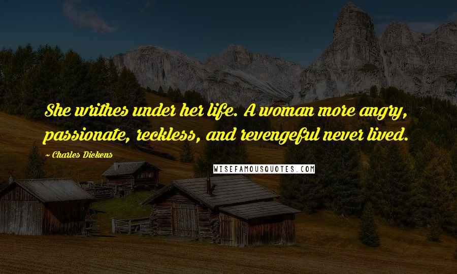 Charles Dickens Quotes: She writhes under her life. A woman more angry, passionate, reckless, and revengeful never lived.
