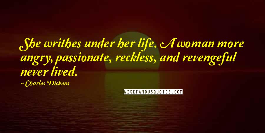 Charles Dickens Quotes: She writhes under her life. A woman more angry, passionate, reckless, and revengeful never lived.