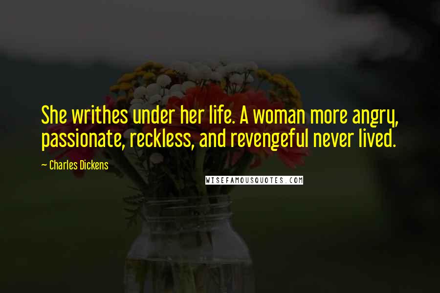 Charles Dickens Quotes: She writhes under her life. A woman more angry, passionate, reckless, and revengeful never lived.