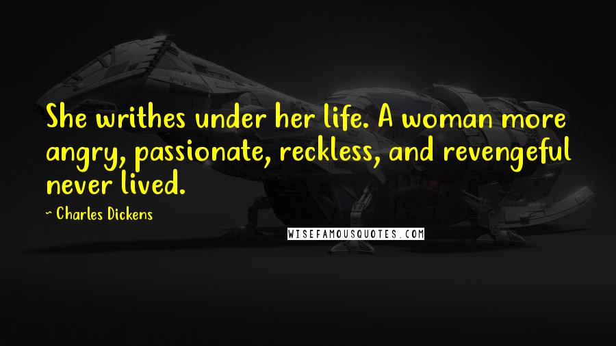 Charles Dickens Quotes: She writhes under her life. A woman more angry, passionate, reckless, and revengeful never lived.