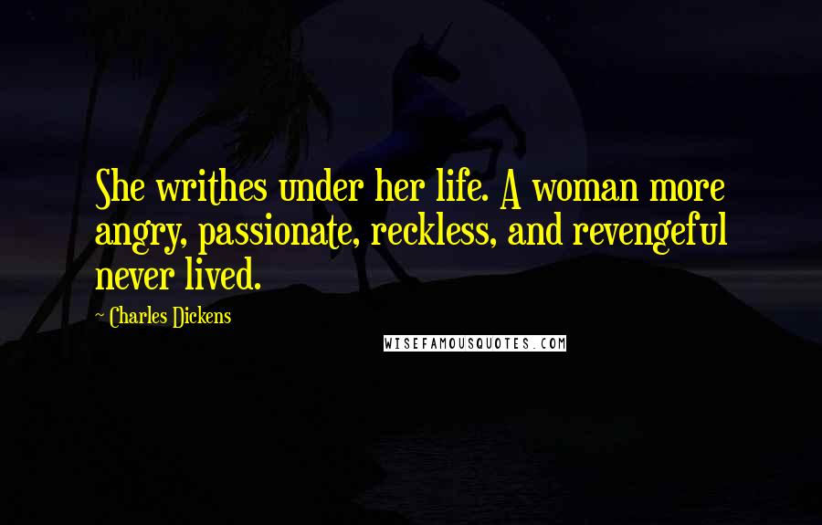 Charles Dickens Quotes: She writhes under her life. A woman more angry, passionate, reckless, and revengeful never lived.
