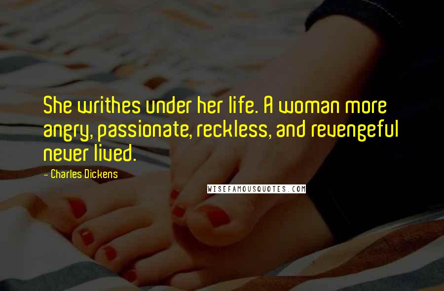 Charles Dickens Quotes: She writhes under her life. A woman more angry, passionate, reckless, and revengeful never lived.