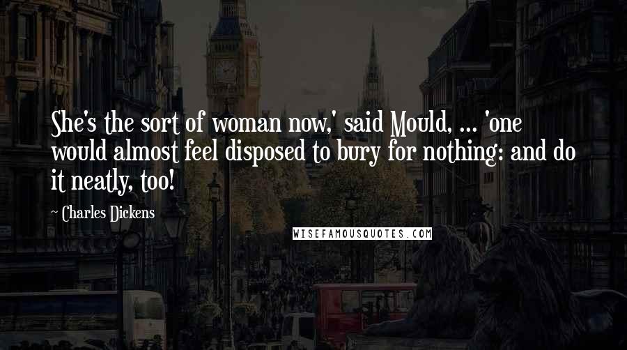 Charles Dickens Quotes: She's the sort of woman now,' said Mould, ... 'one would almost feel disposed to bury for nothing: and do it neatly, too!