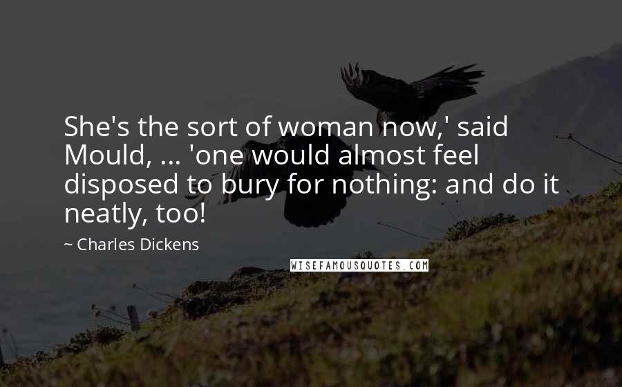 Charles Dickens Quotes: She's the sort of woman now,' said Mould, ... 'one would almost feel disposed to bury for nothing: and do it neatly, too!