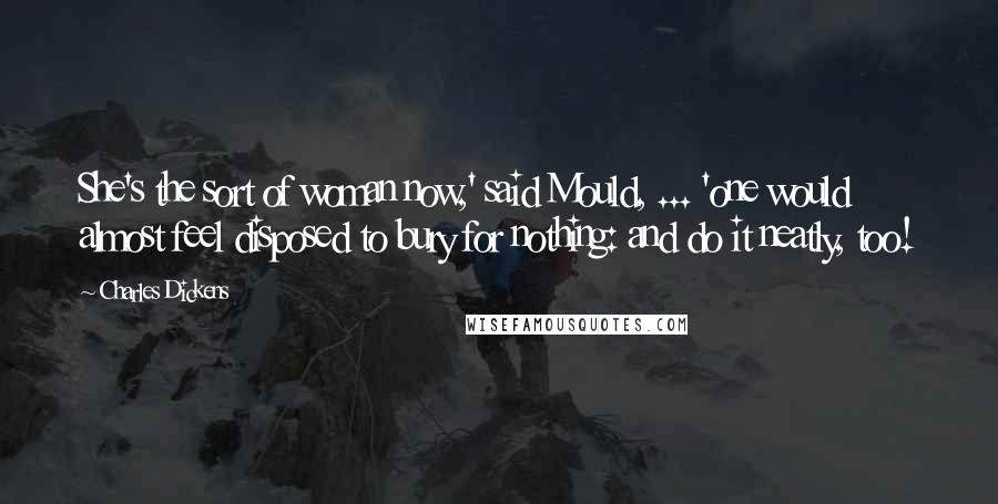 Charles Dickens Quotes: She's the sort of woman now,' said Mould, ... 'one would almost feel disposed to bury for nothing: and do it neatly, too!