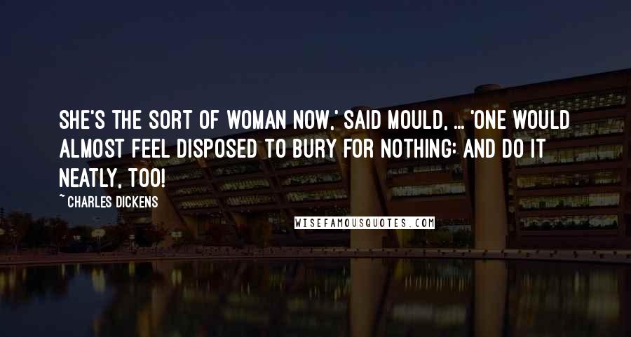 Charles Dickens Quotes: She's the sort of woman now,' said Mould, ... 'one would almost feel disposed to bury for nothing: and do it neatly, too!