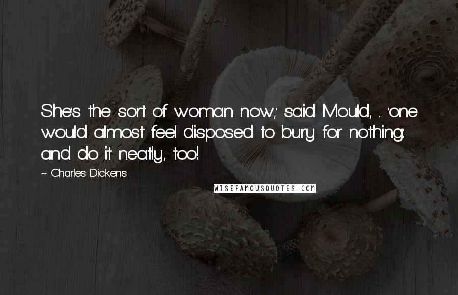 Charles Dickens Quotes: She's the sort of woman now,' said Mould, ... 'one would almost feel disposed to bury for nothing: and do it neatly, too!