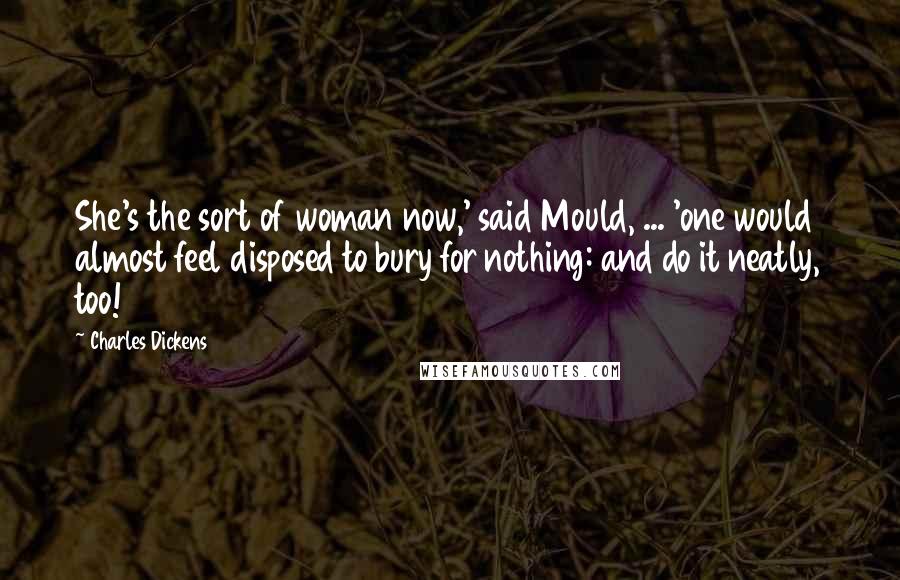Charles Dickens Quotes: She's the sort of woman now,' said Mould, ... 'one would almost feel disposed to bury for nothing: and do it neatly, too!