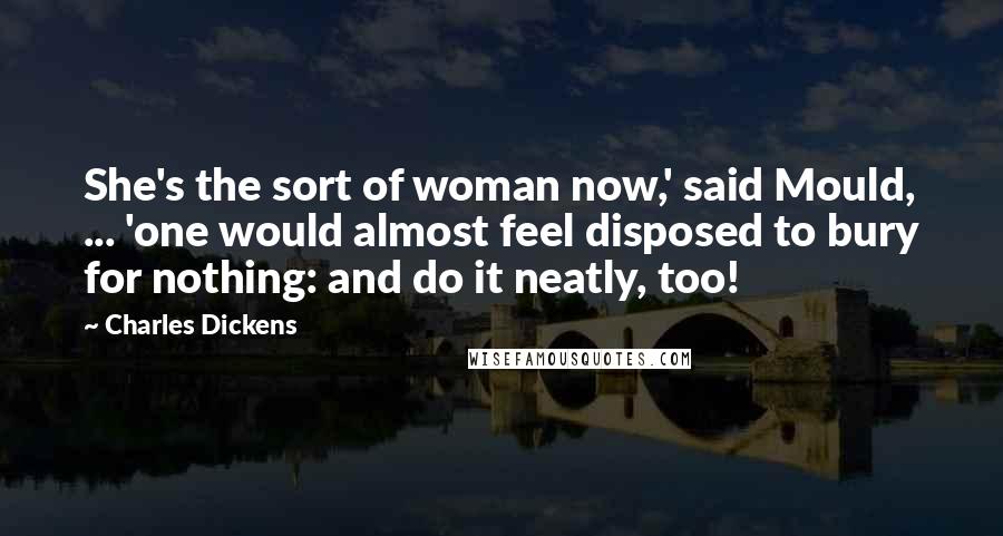 Charles Dickens Quotes: She's the sort of woman now,' said Mould, ... 'one would almost feel disposed to bury for nothing: and do it neatly, too!