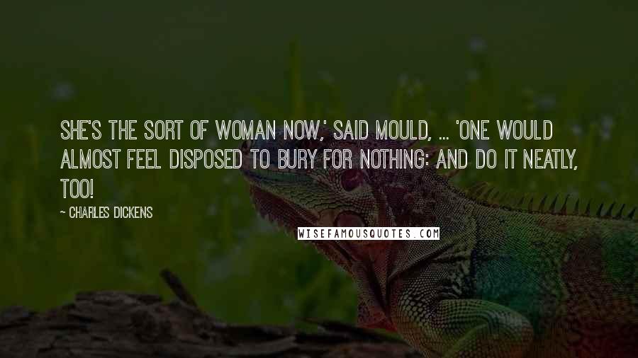 Charles Dickens Quotes: She's the sort of woman now,' said Mould, ... 'one would almost feel disposed to bury for nothing: and do it neatly, too!