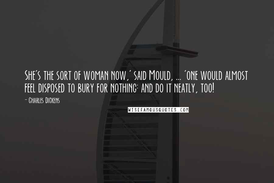 Charles Dickens Quotes: She's the sort of woman now,' said Mould, ... 'one would almost feel disposed to bury for nothing: and do it neatly, too!