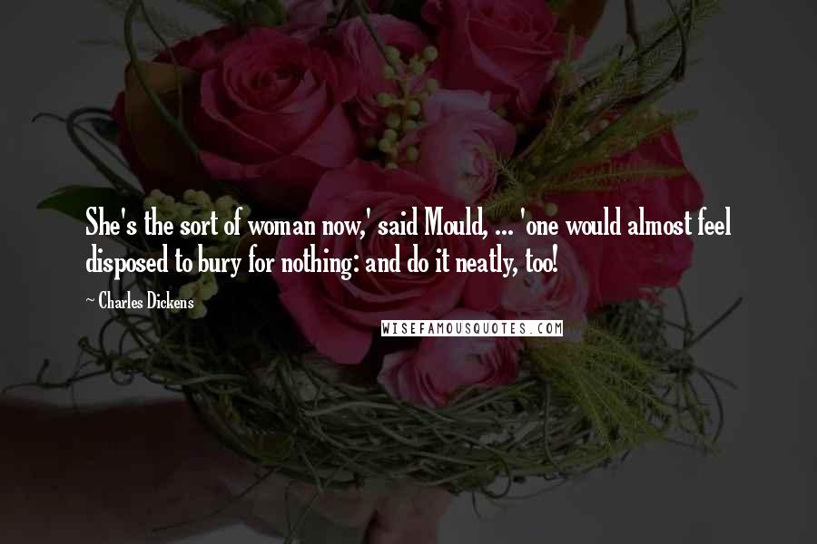 Charles Dickens Quotes: She's the sort of woman now,' said Mould, ... 'one would almost feel disposed to bury for nothing: and do it neatly, too!