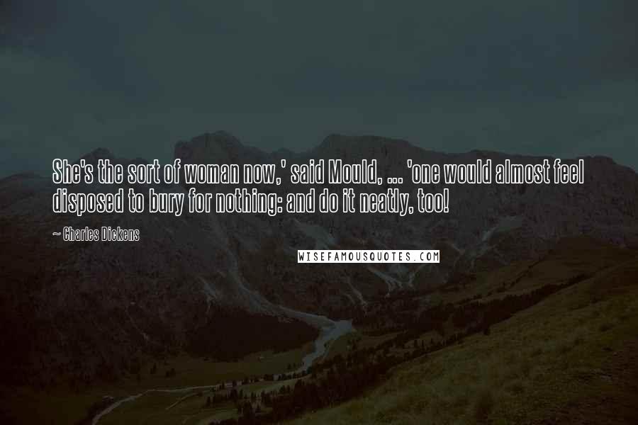 Charles Dickens Quotes: She's the sort of woman now,' said Mould, ... 'one would almost feel disposed to bury for nothing: and do it neatly, too!