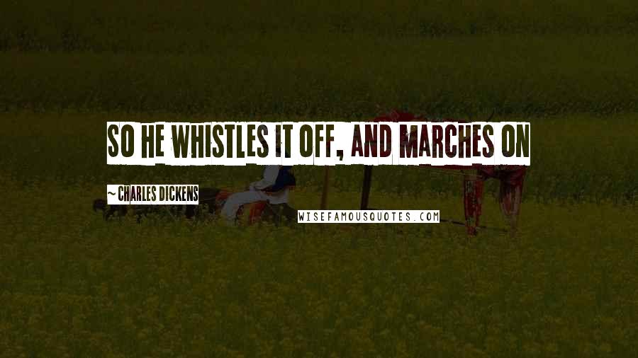 Charles Dickens Quotes: So he whistles it off, and marches on