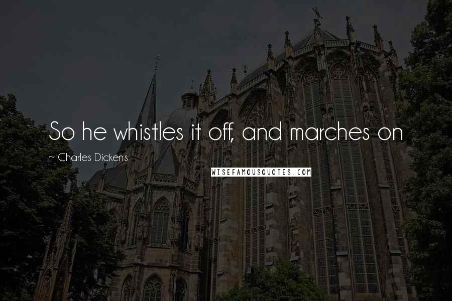 Charles Dickens Quotes: So he whistles it off, and marches on