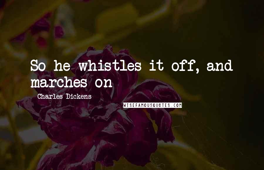 Charles Dickens Quotes: So he whistles it off, and marches on